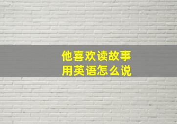 他喜欢读故事 用英语怎么说